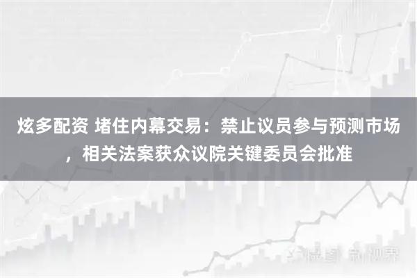 炫多配资 堵住内幕交易：禁止议员参与预测市场，相关法案获众议院关键委员会批准