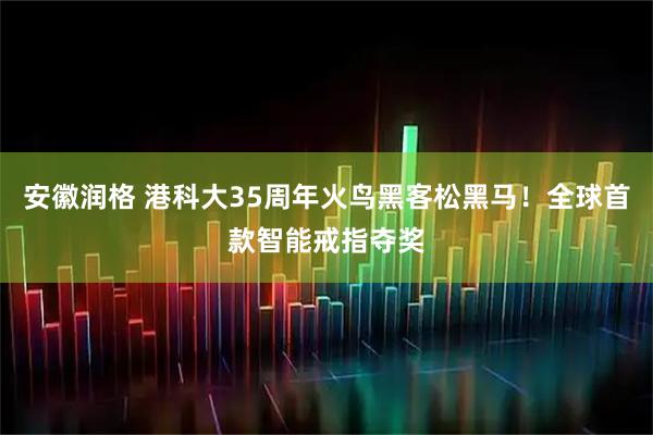 安徽润格 港科大35周年火鸟黑客松黑马！全球首款智能戒指夺奖