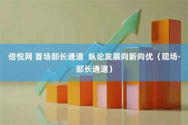 倍悦网 首场部长通道  纵论发展向新向优（现场·部长通道）