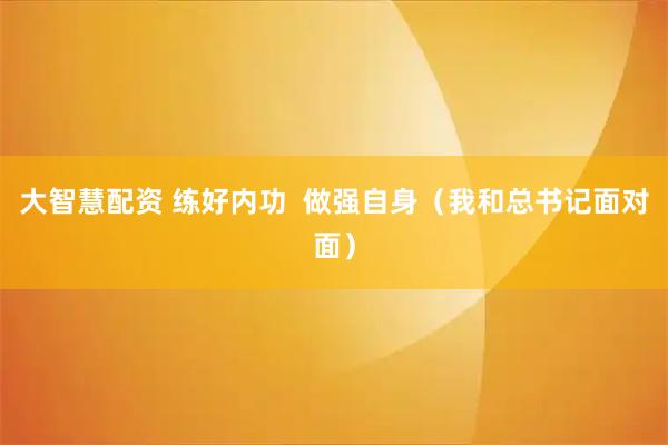 大智慧配资 练好内功  做强自身（我和总书记面对面）