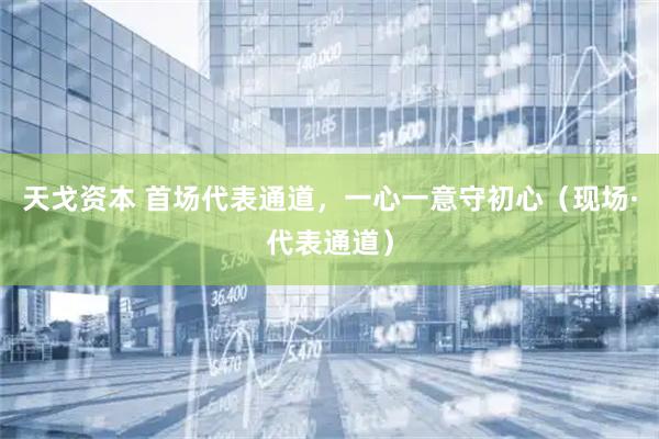 天戈资本 首场代表通道，一心一意守初心（现场·代表通道）